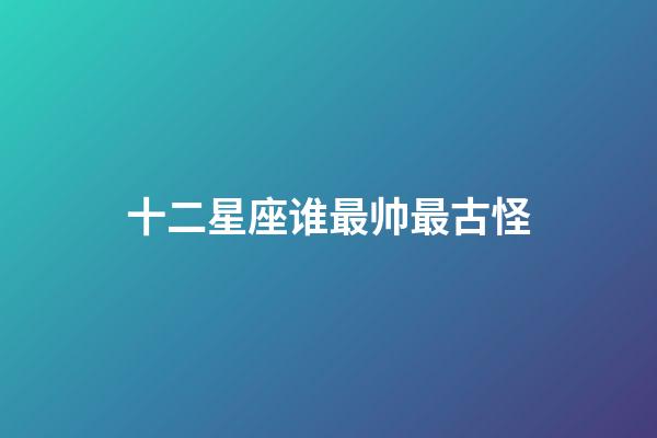 十二星座谁最帅最古怪-第1张-星座运势-玄机派