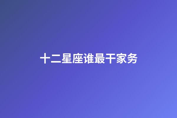 十二星座谁最干家务-第1张-星座运势-玄机派