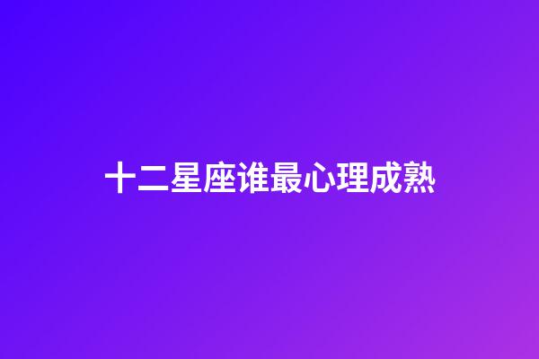 十二星座谁最心理成熟-第1张-星座运势-玄机派