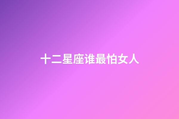 十二星座谁最怕女人-第1张-星座运势-玄机派