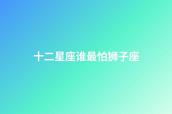 十二星座谁最怕狮子座-第1张-星座运势-玄机派