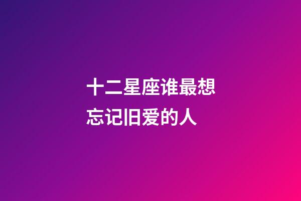 十二星座谁最想忘记旧爱的人-第1张-星座运势-玄机派