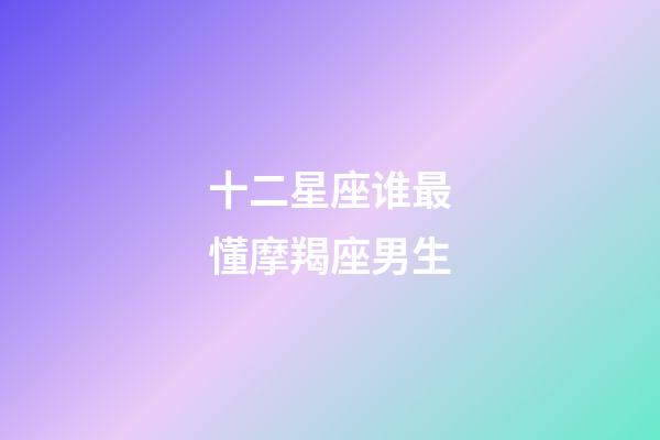 十二星座谁最懂摩羯座男生-第1张-星座运势-玄机派