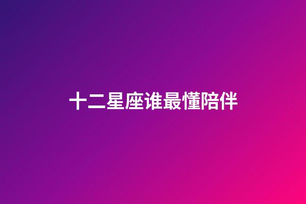 十二星座谁最懂陪伴-第1张-星座运势-玄机派