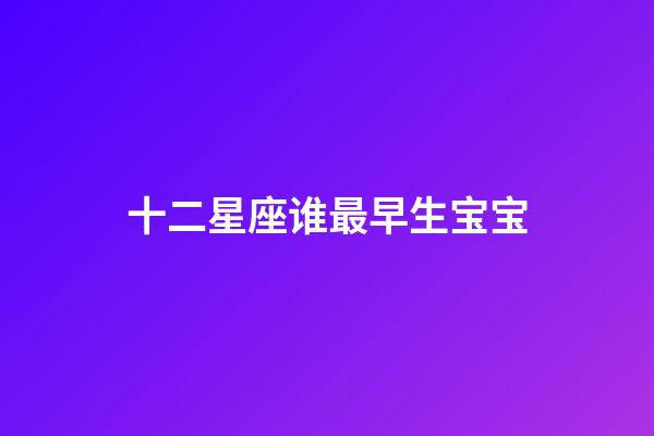 十二星座谁最早生宝宝-第1张-星座运势-玄机派