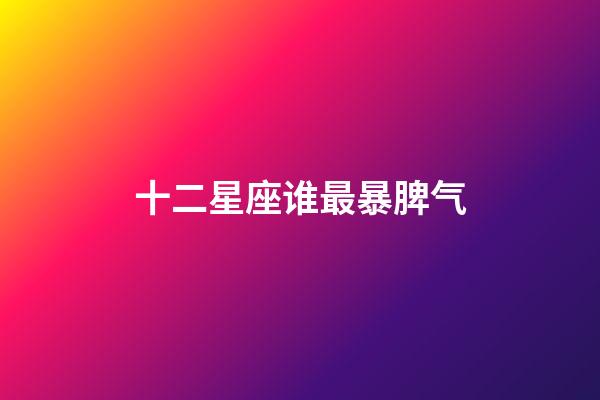 十二星座谁最暴脾气-第1张-星座运势-玄机派