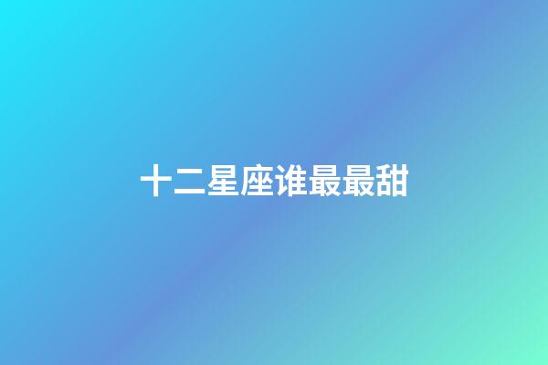 十二星座谁最最甜-第1张-星座运势-玄机派