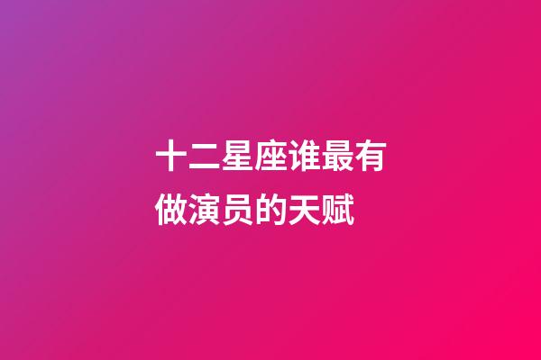 十二星座谁最有做演员的天赋-第1张-星座运势-玄机派