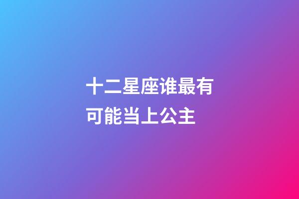 十二星座谁最有可能当上公主-第1张-星座运势-玄机派