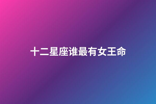 十二星座谁最有女王命-第1张-星座运势-玄机派