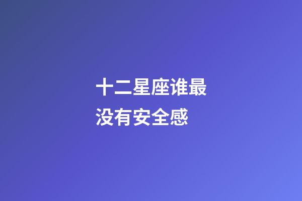 十二星座谁最没有安全感-第1张-星座运势-玄机派