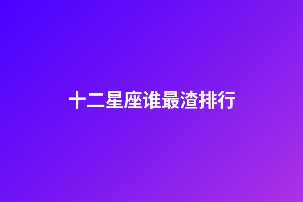 十二星座谁最渣排行-第1张-星座运势-玄机派