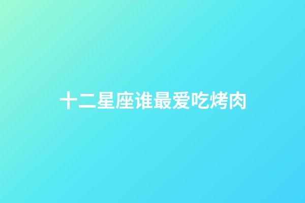 十二星座谁最爱吃烤肉-第1张-星座运势-玄机派