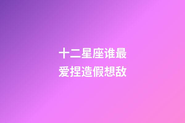 十二星座谁最爱捏造假想敌-第1张-星座运势-玄机派