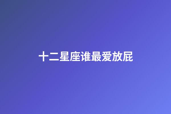 十二星座谁最爱放屁-第1张-星座运势-玄机派