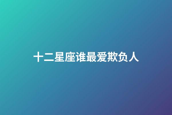 十二星座谁最爱欺负人-第1张-星座运势-玄机派