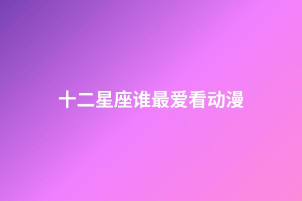 十二星座谁最爱看动漫-第1张-星座运势-玄机派