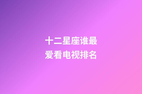 十二星座谁最爱看电视排名-第1张-星座运势-玄机派