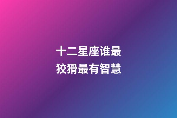 十二星座谁最狡猾最有智慧