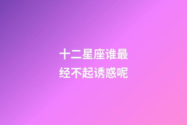 十二星座谁最经不起诱惑呢-第1张-星座运势-玄机派