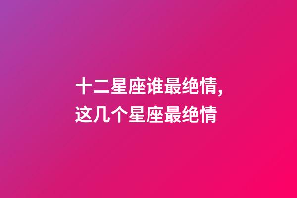 十二星座谁最绝情,这几个星座最绝情-第1张-观点-玄机派