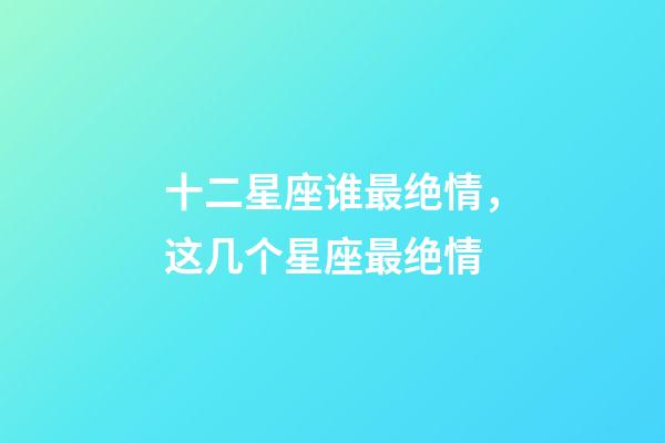 十二星座谁最绝情，这几个星座最绝情-第1张-观点-玄机派