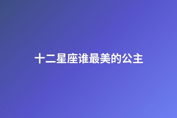 十二星座谁最美的公主-第1张-星座运势-玄机派