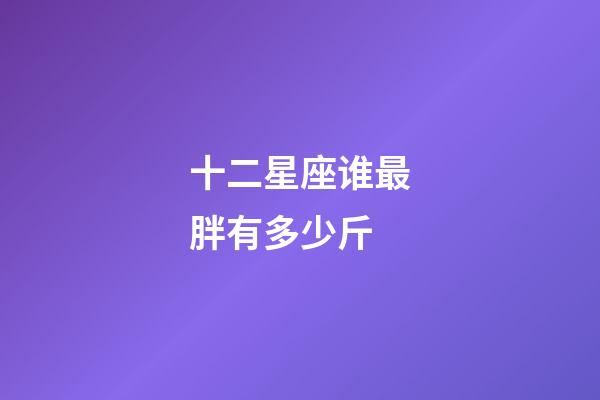 十二星座谁最胖有多少斤-第1张-星座运势-玄机派