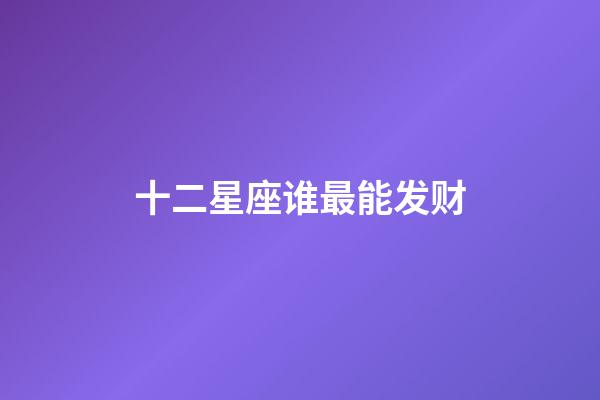 十二星座谁最能发财-第1张-星座运势-玄机派