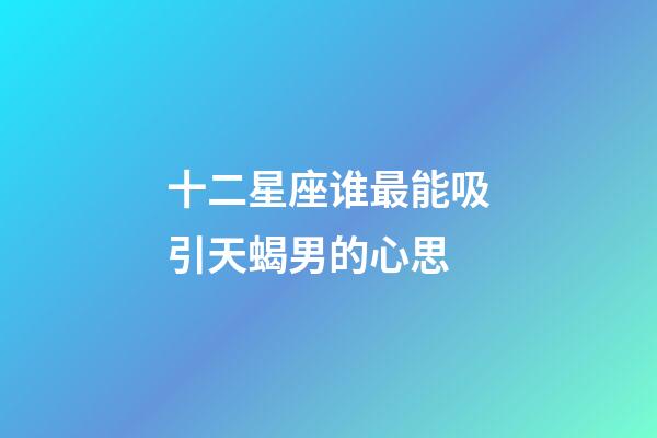 十二星座谁最能吸引天蝎男的心思-第1张-星座运势-玄机派
