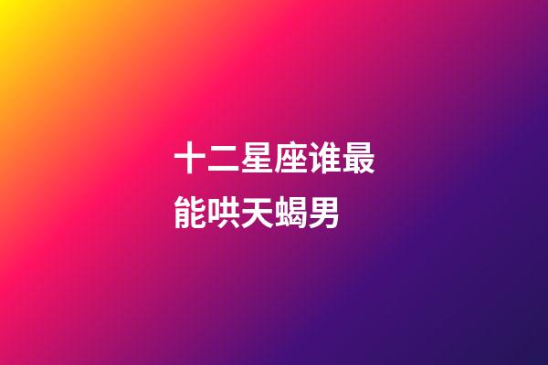 十二星座谁最能哄天蝎男-第1张-星座运势-玄机派