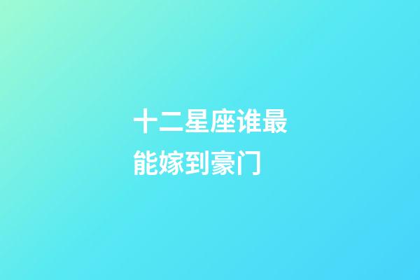 十二星座谁最能嫁到豪门-第1张-星座运势-玄机派