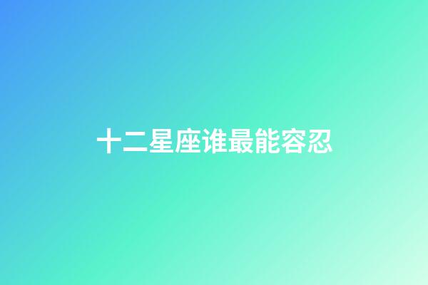 十二星座谁最能容忍-第1张-星座运势-玄机派