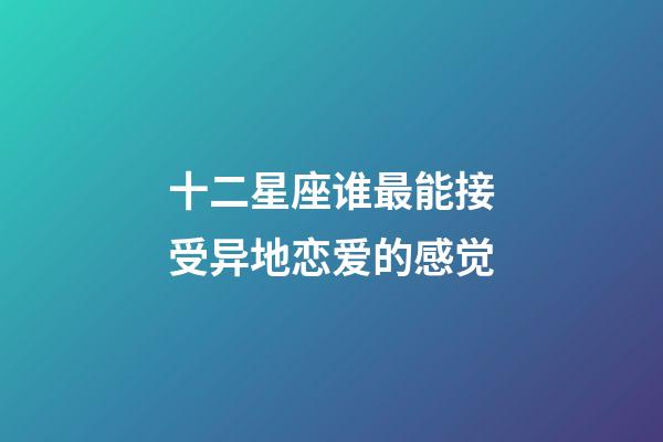 十二星座谁最能接受异地恋爱的感觉-第1张-星座运势-玄机派