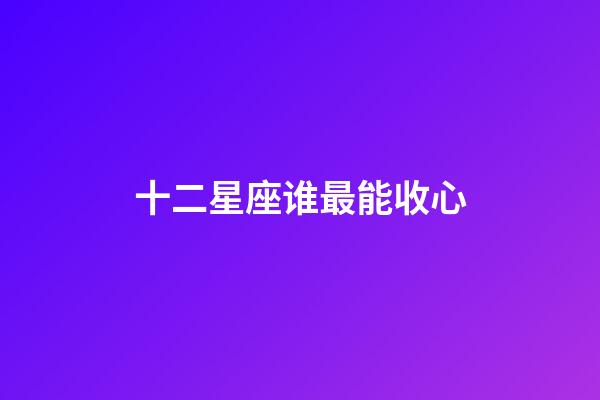 十二星座谁最能收心-第1张-星座运势-玄机派