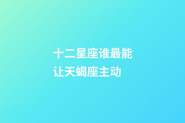 十二星座谁最能让天蝎座主动-第1张-星座运势-玄机派