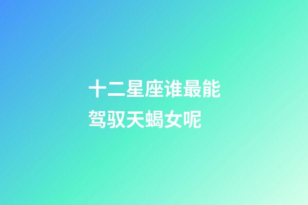 十二星座谁最能驾驭天蝎女呢-第1张-星座运势-玄机派