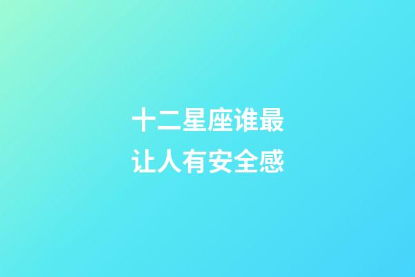 十二星座谁最让人有安全感-第1张-星座运势-玄机派