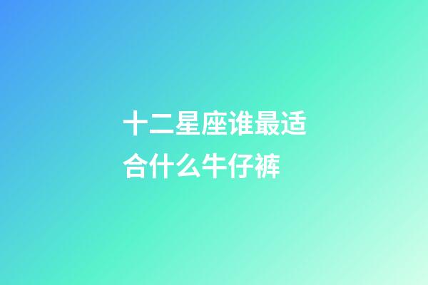 十二星座谁最适合什么牛仔裤-第1张-星座运势-玄机派