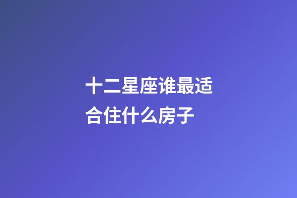 十二星座谁最适合住什么房子-第1张-星座运势-玄机派