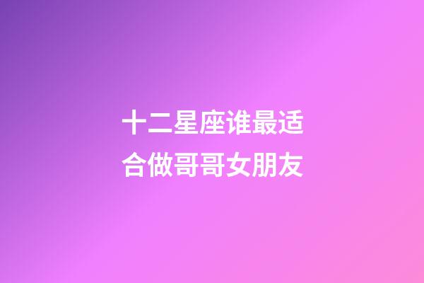 十二星座谁最适合做哥哥女朋友-第1张-星座运势-玄机派