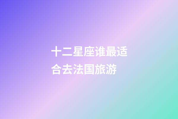 十二星座谁最适合去法国旅游-第1张-星座运势-玄机派