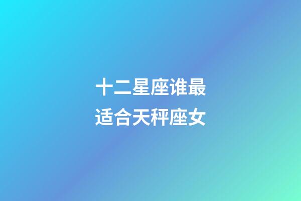 十二星座谁最适合天秤座女-第1张-星座运势-玄机派