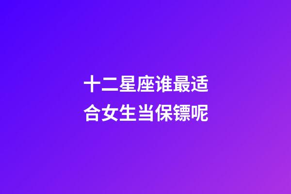 十二星座谁最适合女生当保镖呢-第1张-星座运势-玄机派