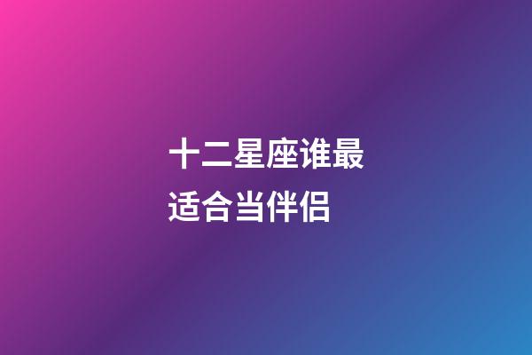 十二星座谁最适合当伴侣-第1张-星座运势-玄机派