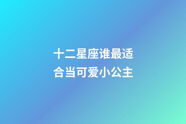 十二星座谁最适合当可爱小公主-第1张-星座运势-玄机派