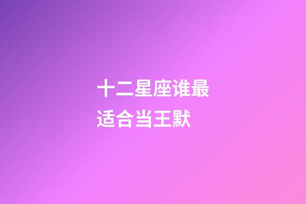 十二星座谁最适合当王默-第1张-星座运势-玄机派