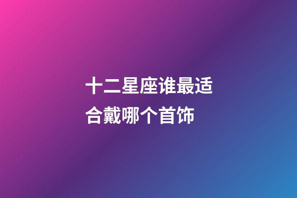 十二星座谁最适合戴哪个首饰-第1张-星座运势-玄机派