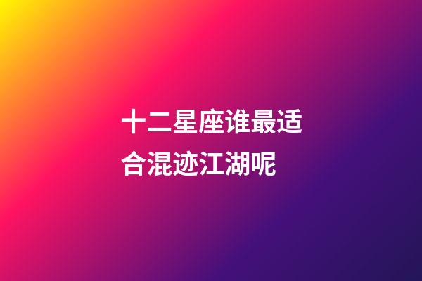 十二星座谁最适合混迹江湖呢-第1张-星座运势-玄机派