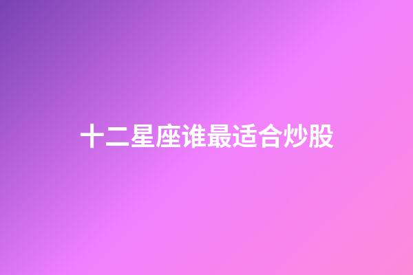 十二星座谁最适合炒股-第1张-星座运势-玄机派